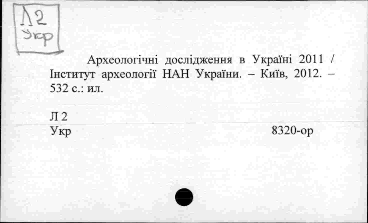 ﻿№.
Ôvcp
Археологічні дослідження в Україні 2011 І Інститут археології НАН України. - Київ, 2012. -532 с.: ил.
Л2
Укр
8320-ор